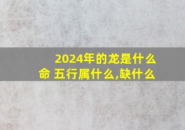 2024年的龙是什么命 五行属什么,缺什么